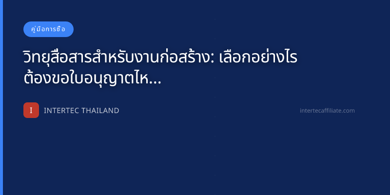 วิทยุสื่อสารสำหรับงานก่อสร้าง: เลือกอย่างไร ต้องขอใบอนุญาตไหม